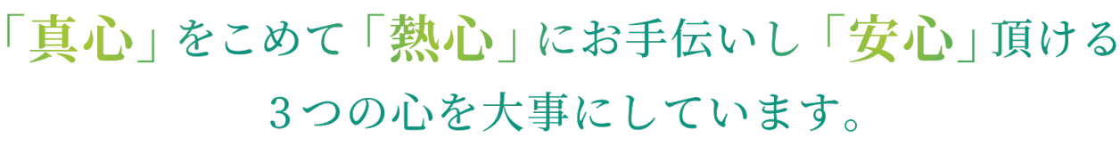「真心」をこめて「熱心」にお手伝いし「安心」頂ける3つの心を大事にしています。