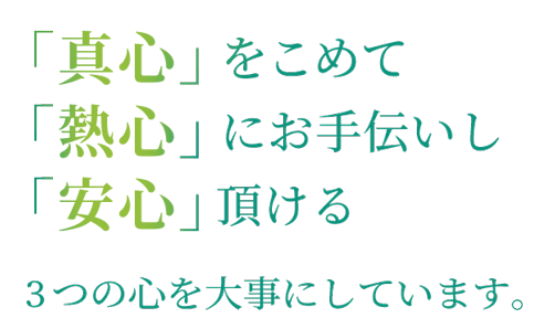 「真心」をこめて「熱心」にお手伝いし「安心」頂ける3つの心を大事にしています。